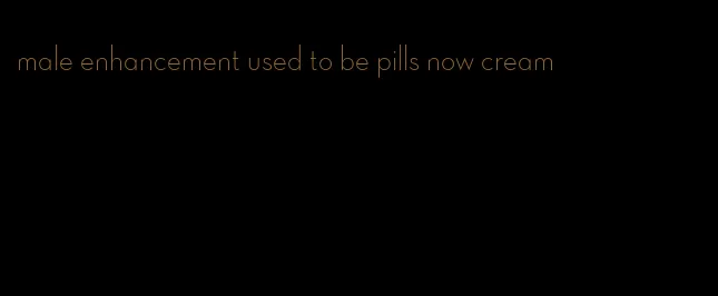 male enhancement used to be pills now cream