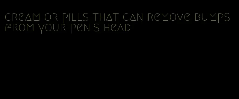 cream or pills that can remove bumps from your penis head
