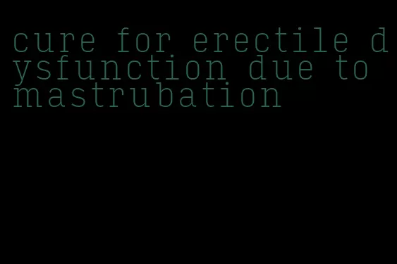 cure for erectile dysfunction due to mastrubation
