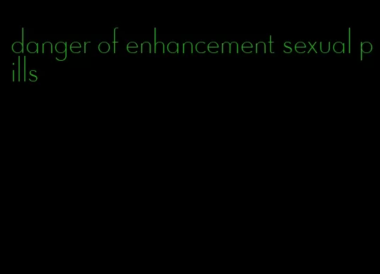 danger of enhancement sexual pills