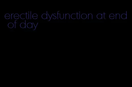 erectile dysfunction at end of day