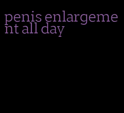 penis enlargement all day