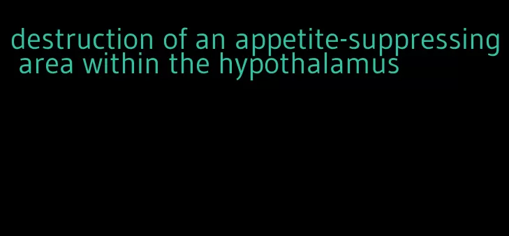 destruction of an appetite-suppressing area within the hypothalamus