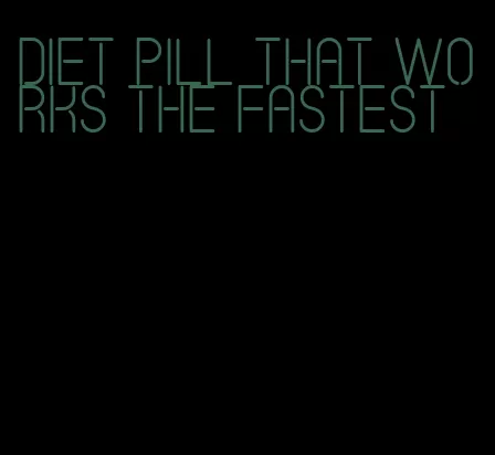 diet pill that works the fastest