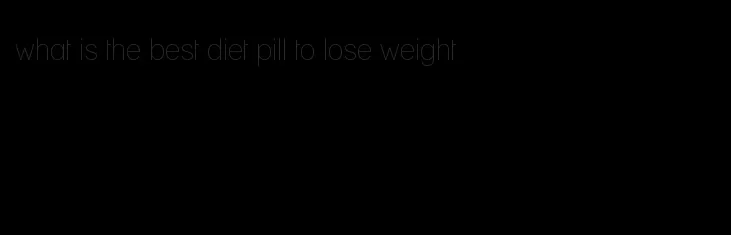 what is the best diet pill to lose weight