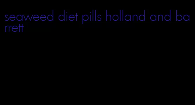 seaweed diet pills holland and barrett