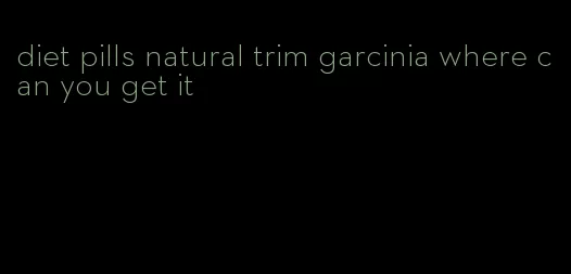 diet pills natural trim garcinia where can you get it