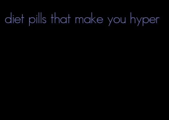 diet pills that make you hyper