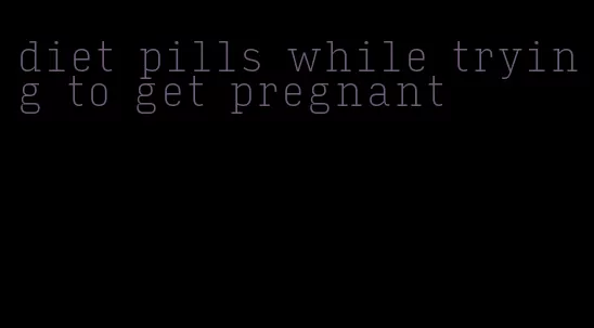 diet pills while trying to get pregnant