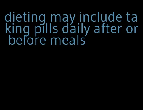 dieting may include taking pills daily after or before meals