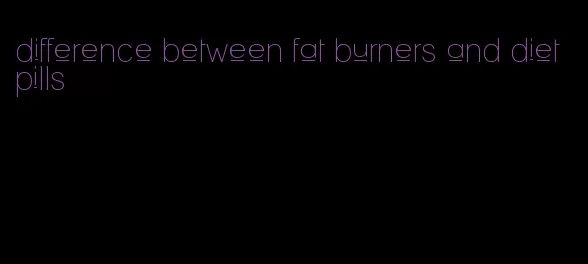 difference between fat burners and diet pills