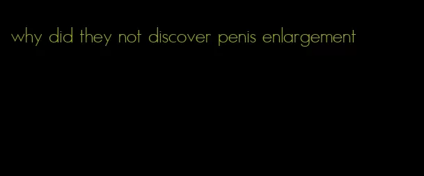 why did they not discover penis enlargement