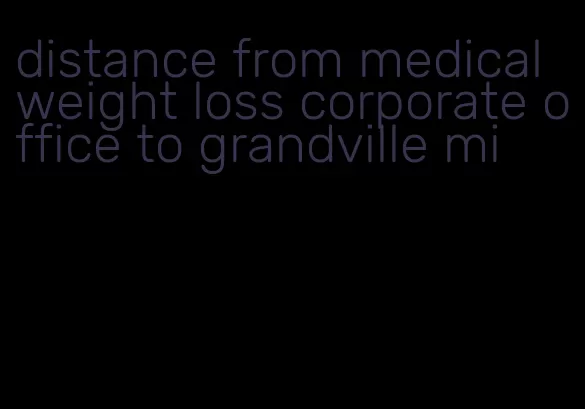 distance from medical weight loss corporate office to grandville mi