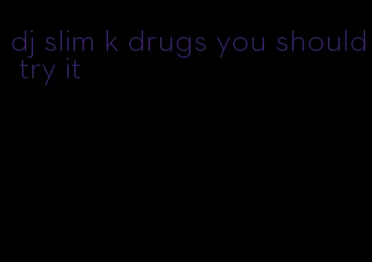 dj slim k drugs you should try it