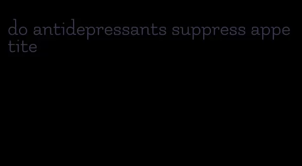 do antidepressants suppress appetite