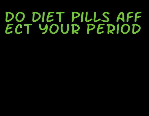 do diet pills affect your period