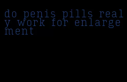 do penis pills realy work for enlargement