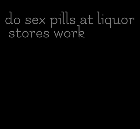do sex pills at liquor stores work