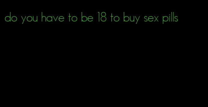 do you have to be 18 to buy sex pills