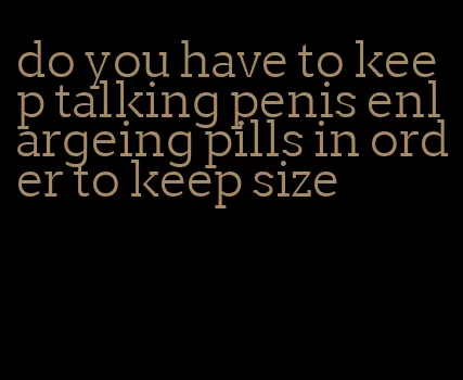do you have to keep talking penis enlargeing pills in order to keep size