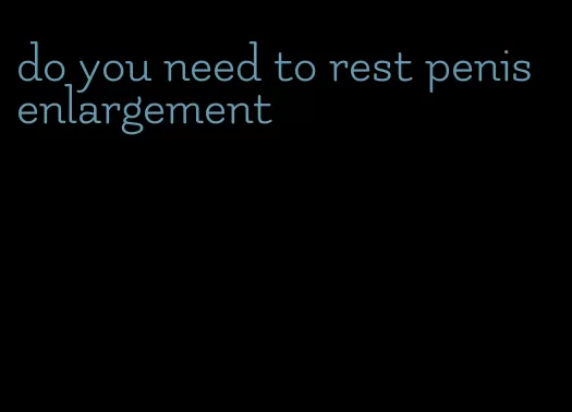 do you need to rest penis enlargement