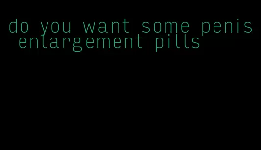 do you want some penis enlargement pills