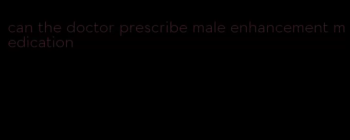can the doctor prescribe male enhancement medication
