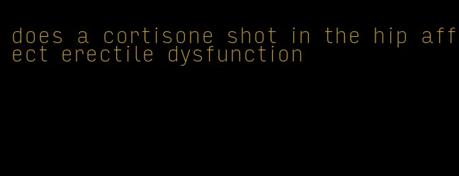 does a cortisone shot in the hip affect erectile dysfunction