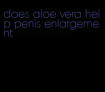 does aloe vera help penis enlargement