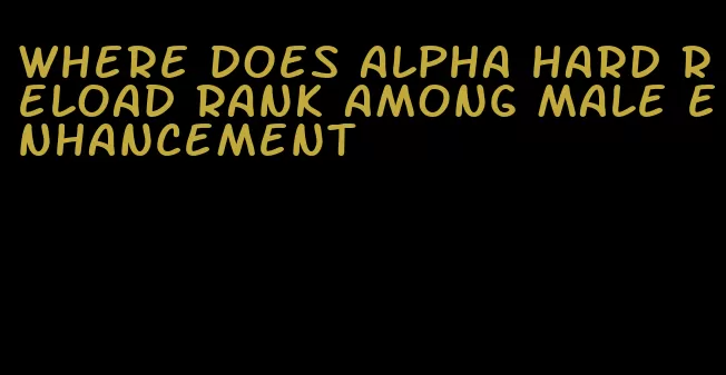 where does alpha hard reload rank among male enhancement