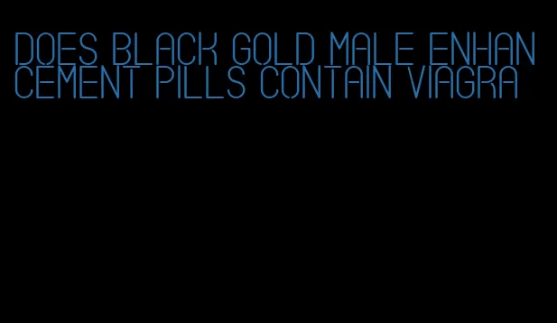 does black gold male enhancement pills contain viagra