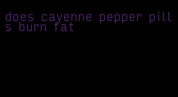 does cayenne pepper pills burn fat