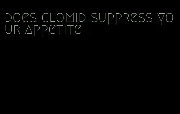 does clomid suppress your appetite