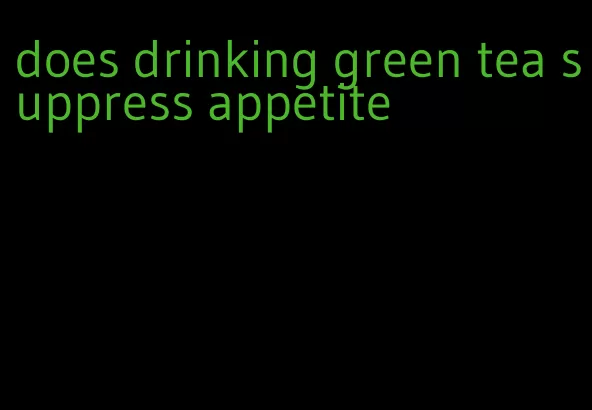 does drinking green tea suppress appetite