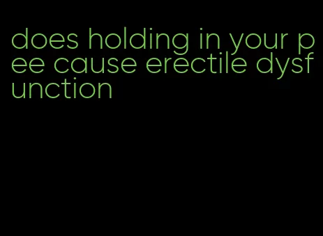 does holding in your pee cause erectile dysfunction
