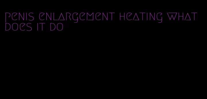 penis enlargement heating what does it do