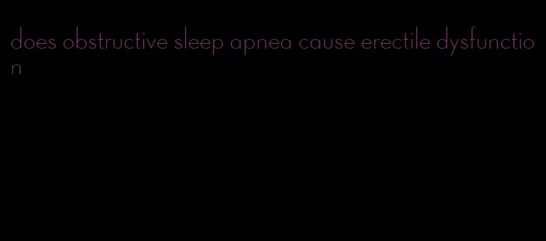 does obstructive sleep apnea cause erectile dysfunction