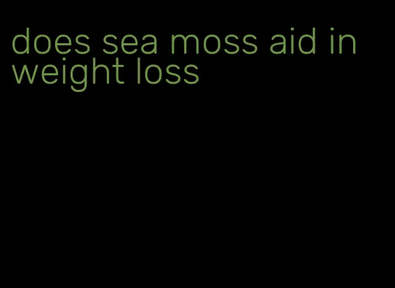does sea moss aid in weight loss