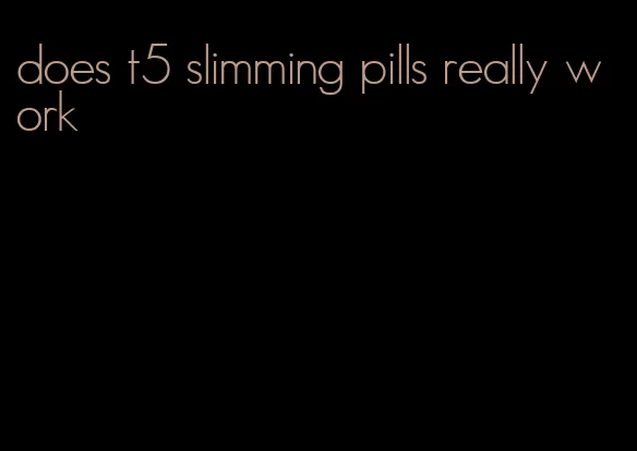 does t5 slimming pills really work