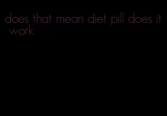 does that mean diet pill does it work