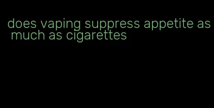 does vaping suppress appetite as much as cigarettes