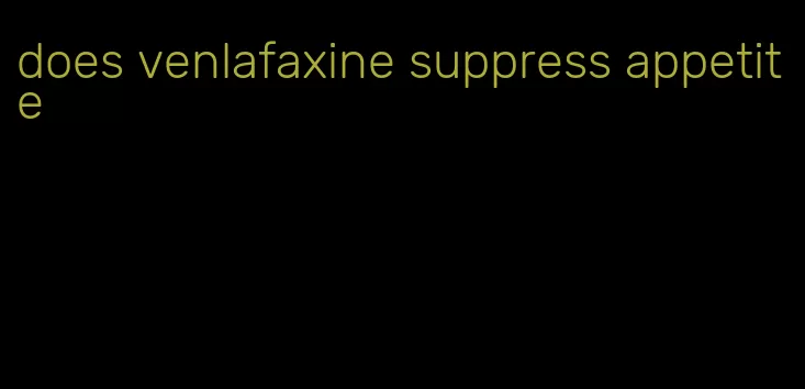 does venlafaxine suppress appetite