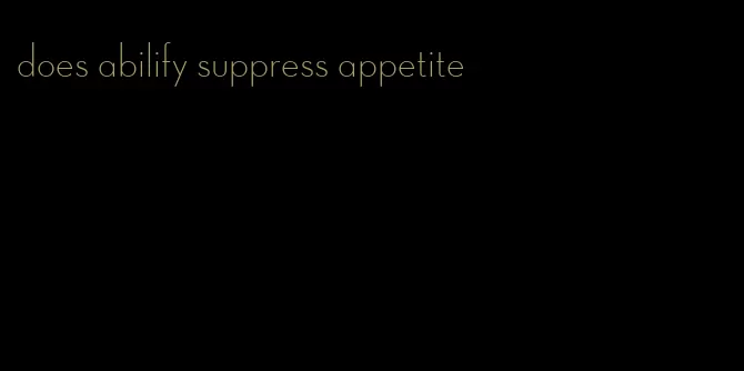 does abilify suppress appetite