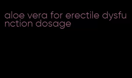 aloe vera for erectile dysfunction dosage