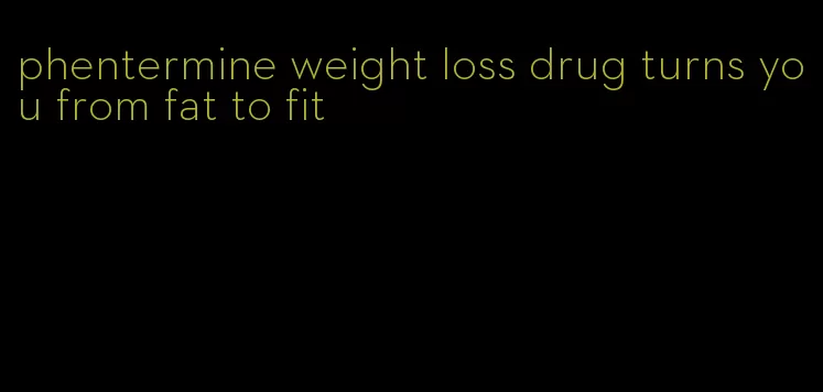 phentermine weight loss drug turns you from fat to fit