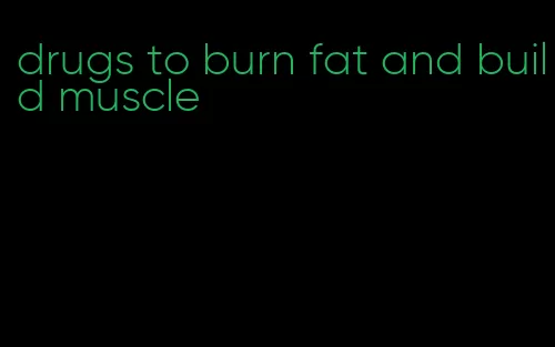 drugs to burn fat and build muscle