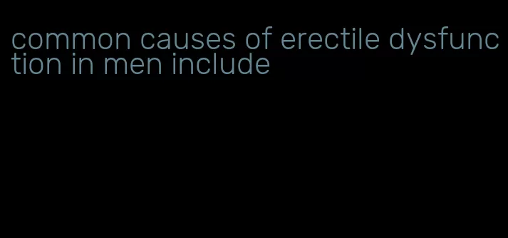 common causes of erectile dysfunction in men include