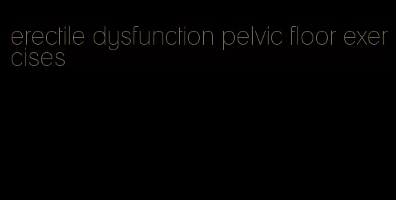 erectile dysfunction pelvic floor exercises