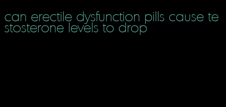 can erectile dysfunction pills cause testosterone levels to drop