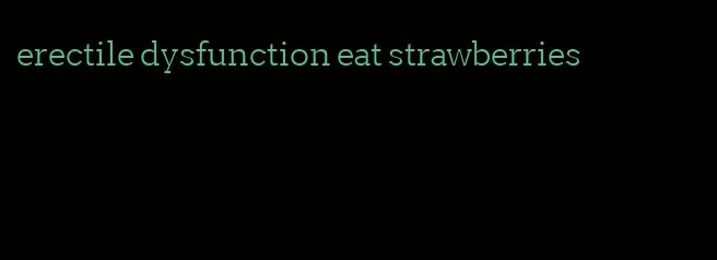 erectile dysfunction eat strawberries